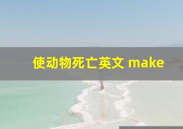 使动物死亡英文 make